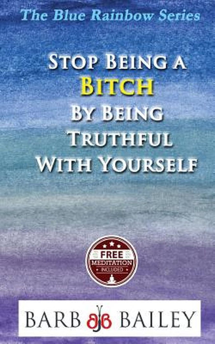 Stop Being a Bitch by Being Truthful with Yourself by Bailey, Barb