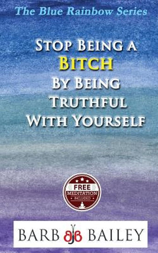 Stop Being a Bitch by Being Truthful with Yourself by Bailey, Barb