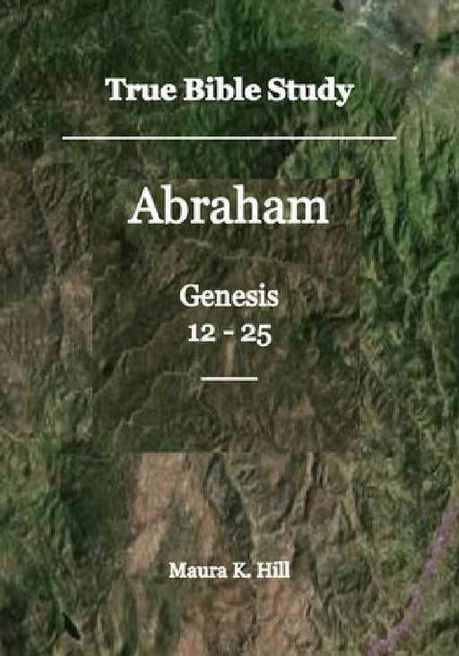 True Bible Study - Abraham Genesis 12-25 by Maura K. Hill