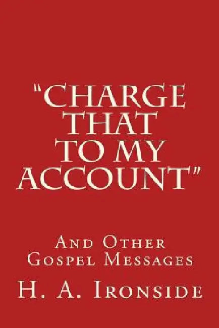 Charge That to My Account: And Other Gospel Messages by H. a. Ironside