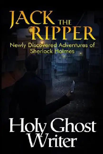 Jack The Ripper: Newly Discovered Adventures of Sherlock Holmes by Holy Ghost Writer