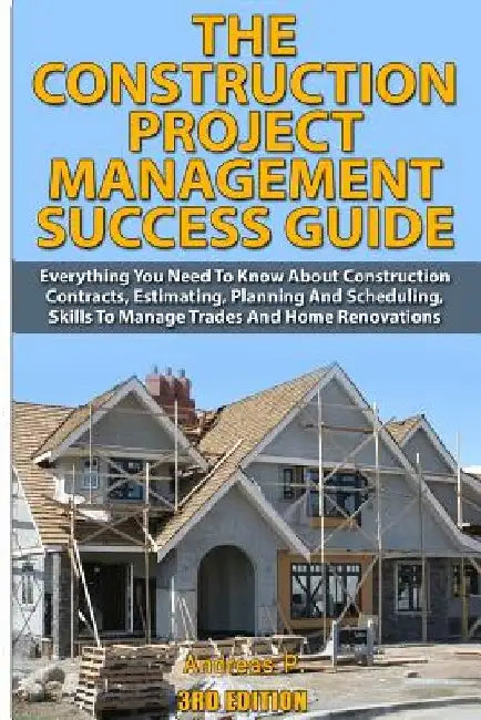 The Construction Project Management Success Guide: Everything You Need to Know about Construction Contracts, Estimating, Planning and Scheduling, Skil by Andreas P