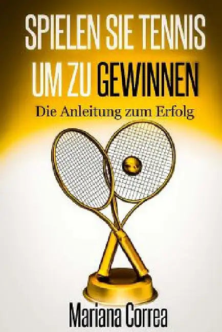 Spielen Sie Tennis um zu gewinnen: Die Anleitung zum Erfolg by Correa, Mariana