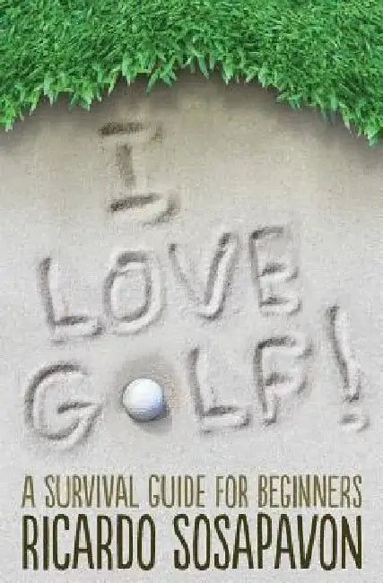 I LOVE GOLF! A Survival Guide For Beginners by Ricardo Sosapavon
