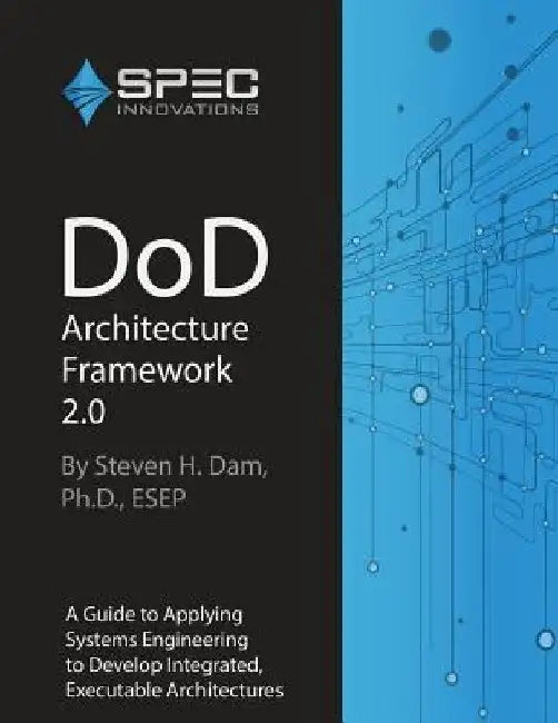 DoD Architecture Framework 2.0: A Guide to Applying Systems Engineering to Develop Integrated, Executable Architectures by Steven H. Dam