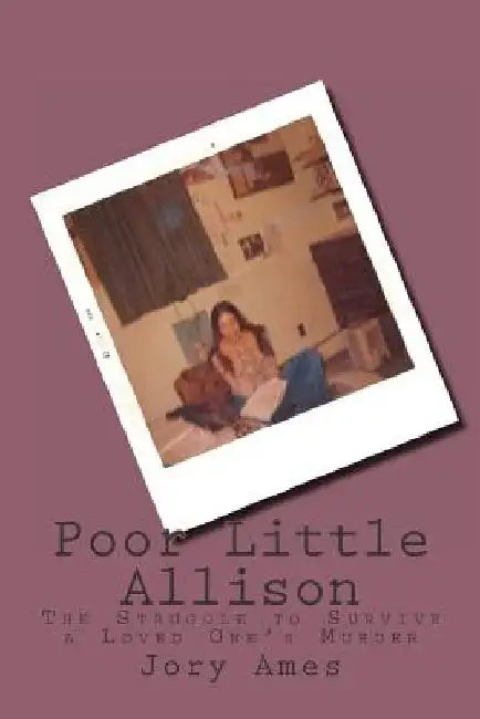Poor Little Allison: The Struggle to Survive a Loved One's Murder by Jory Ames