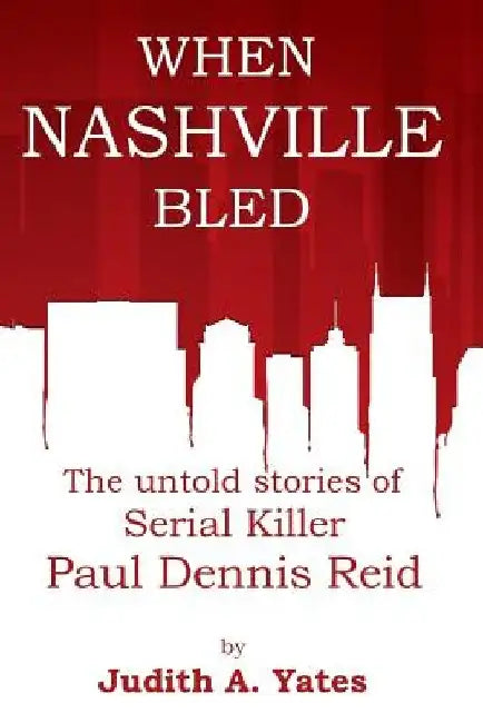 When Nashville Bled: The untold stories of serial killer Paul Dennis Reid by Judith a. Yates M. C. J.