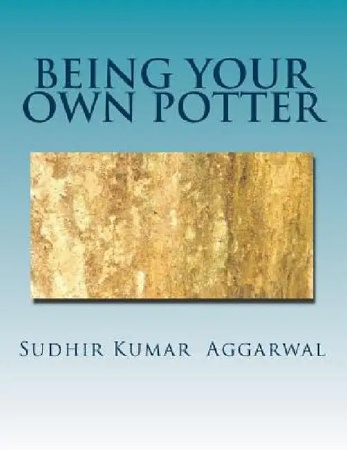 Being Your Own Potter: A Guide to Living with Maturity by Sudhir Kumar Aggarwal