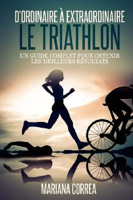 Le Triathlon: D ordinaire A Extraordinaire: Un guide complet pour obtenir les meilleurs resultats by Correa, Mariana