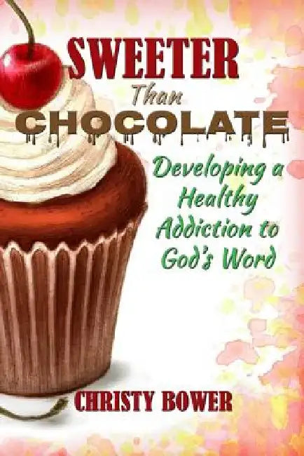 Sweeter Than Chocolate: Developing a Healthy Addiction to God's Word by Christy Bower