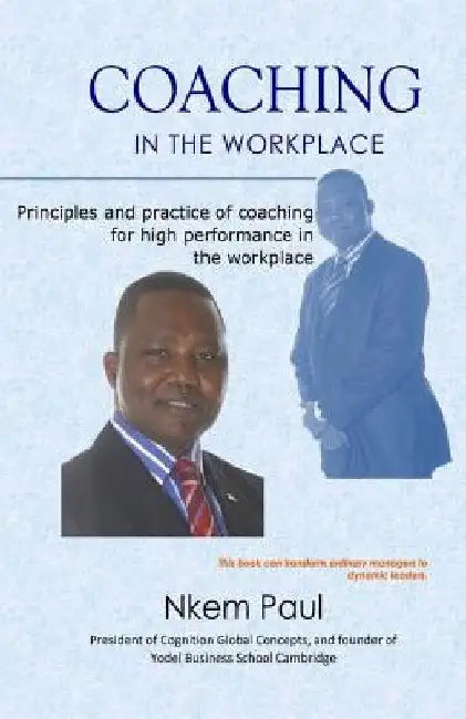 Coaching In The Workplace: Principles and practice of coaching for high performance in the workplace by Nkem Paul