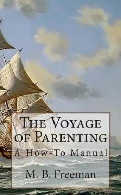 The Voyage of Parenting: A How-To Manual by M. B. Freeman Phd