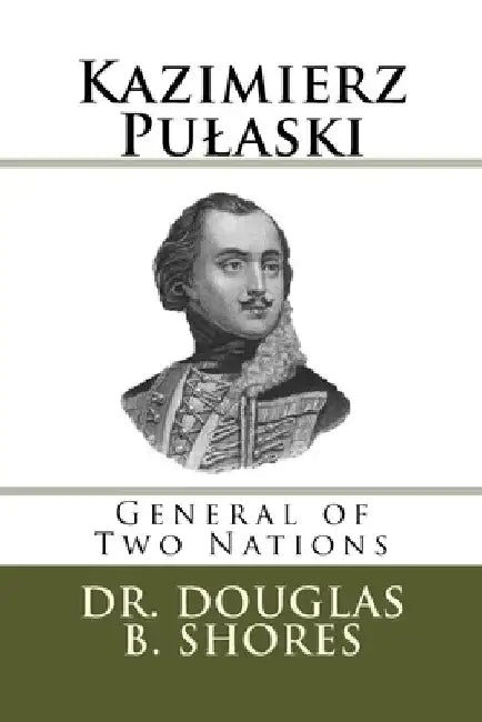 Kazimierz Pulaski: General of Two Nations by Douglas B. Shores