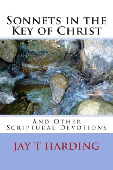 Sonnets in the Key of Christ: (And Other Scriptural Devotions) by Jay T. Harding