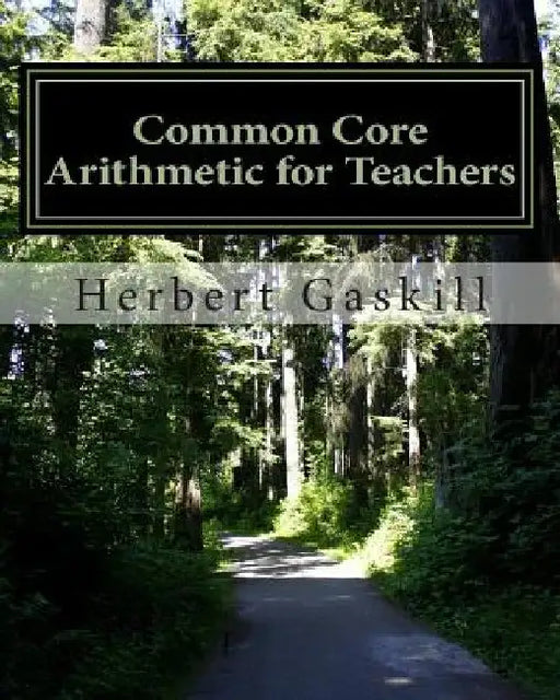 Common Core Arithmetic for Teachers: The Essential K-8 Content by Herbert S. Gaskill Ph. D.