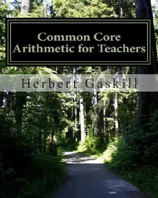 Common Core Arithmetic for Teachers: The Essential K-8 Content by Herbert S. Gaskill Ph. D.