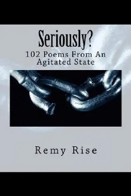 Seriously?: 102 Poems From An Agitated State by Remy Rise