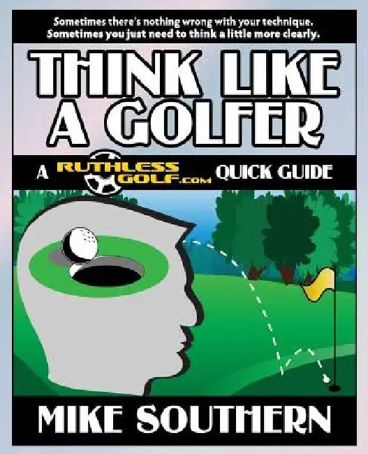 Think Like a Golfer: A RuthlessGolf.com Quick Guide by Mike Southern