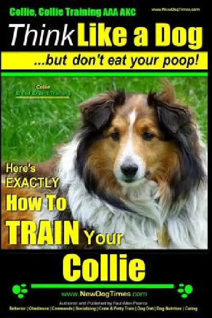 Collie, Collie Training AAA AKC Think Like a Dog But Don't Eat Your Poop! Collie Breed Expert Training: Here's EXACTLY How To TRAIN Your COLLIE by Paul Allen Pearce