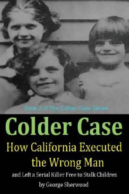 Colder Case: How California Executed the Wrong Man and Left a Serial Killer Free to Stalk Children by George Sherwood