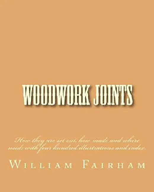 Woodwork Joints: How they are set out, how made and where used; with four hundred illustrations and index. by William Fairham