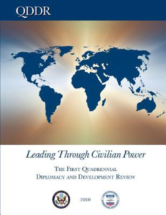 Leading Through Civilian Power: The First Quadrennial Diplomacy and Development Review by United States Agency International Devel