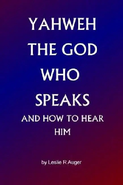 Yahweh The God Who Speaks: and How To Hear Him by Leslie R. Auger