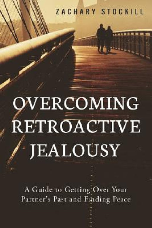 Overcoming Retroactive Jealousy: A Guide to Getting Over Your Partner's Past and Finding Peace by Zachary Stockill