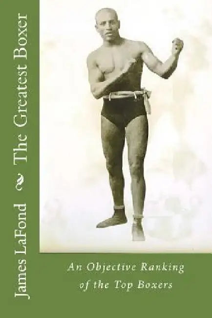 The Greatest Boxer: An Objective Ranking of the Top Boxers by James LaFond