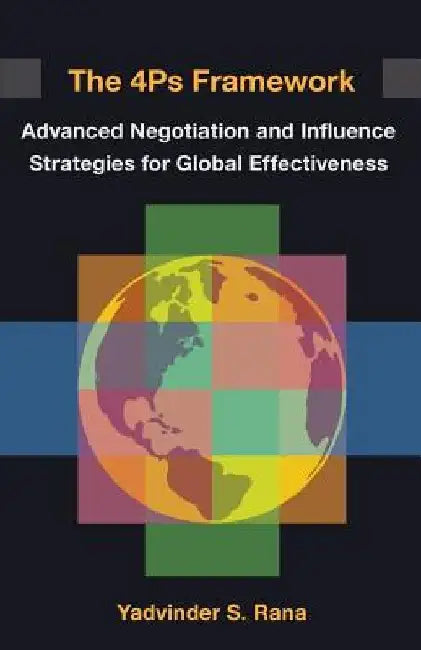 The 4ps Framework: Advanced Negotiation and Influence Strategies for Global Effectiveness by Yadvinder S. Rana