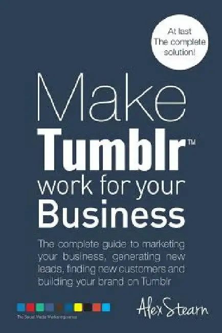 Make Tumblr work for your Business: The complete guide to marketing your business, generating leads, finding new customers and building your brand on by Alex Stearn