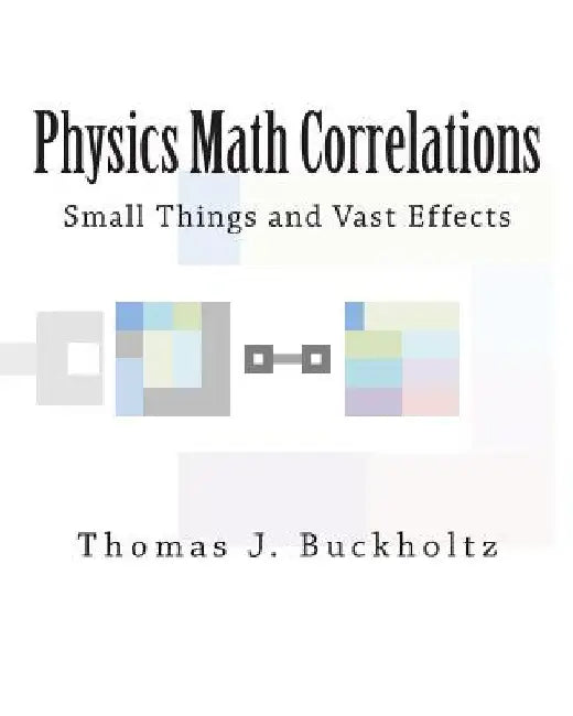 Physics Math Correlations: Small Things and Vast Effects by Thomas J. Buckholtz
