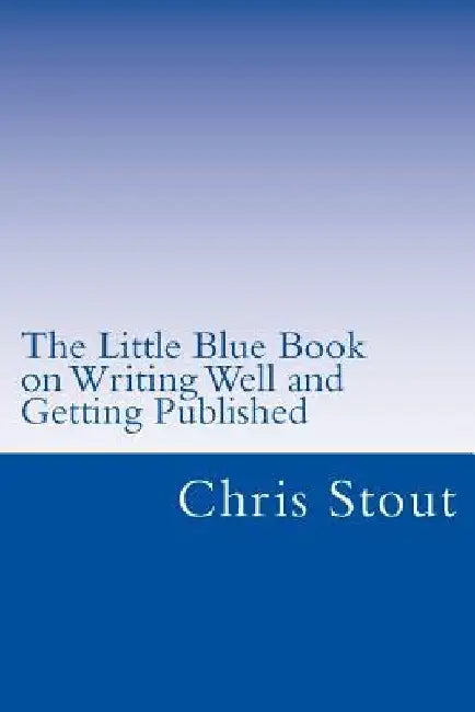 The Little Blue Book on Writing Well and Getting Published: Proven Methods, Tips by Chris Stout