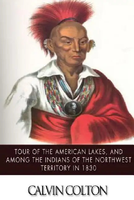 Tour of the American Lakes, and Among the Indians of the North-West Terroritory in 1830: Disclosing the Character and Prospects of the Indian Race Vol by Calvin Colton