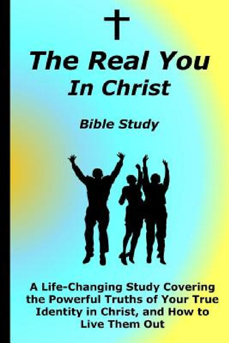 The Real You In Christ Bible Study: A Life-Changing Study Covering The Powerful Truths Of Your True Identity In Christ by David C. Hobart