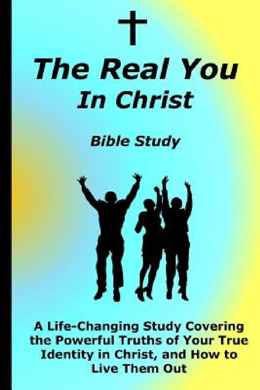 The Real You In Christ Bible Study: A Life-Changing Study Covering The Powerful Truths Of Your True Identity In Christ by David C. Hobart