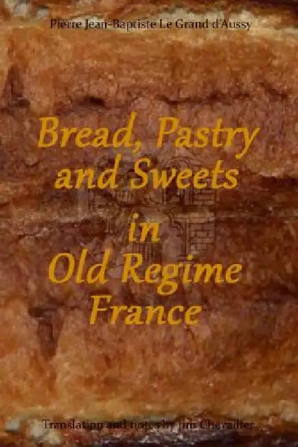 Bread, Pastry and Sweets in Old Regime France by Jim Chevallier