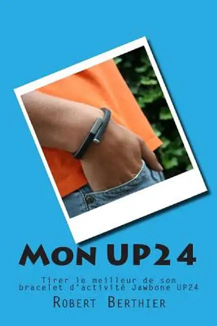 Mon UP24: Tirer le meilleur de son bracelet d'activité Jawbone UP24 by Berthier, Robert