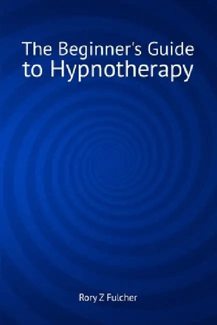 The Beginner's Guide to Hypnotherapy by Rory Z. Fulcher