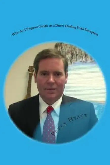 Wise As A Serpent; Gentle As a Dove: Dealing With Deception by Peter F. Hyatt