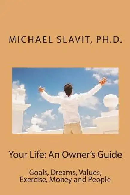Your Life: An Owner's Guide: Goals, Dreams, Values, Exercise, Money and People by Ph. D. Michael Slavit