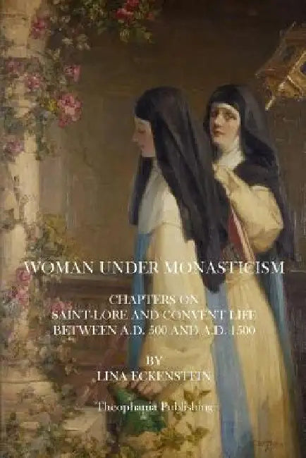 Woman Under Monasticism: Chapters On Saint-Lore And Convent Life Between A.D. 500 And A.D. 1500 by Lina Eckenstein