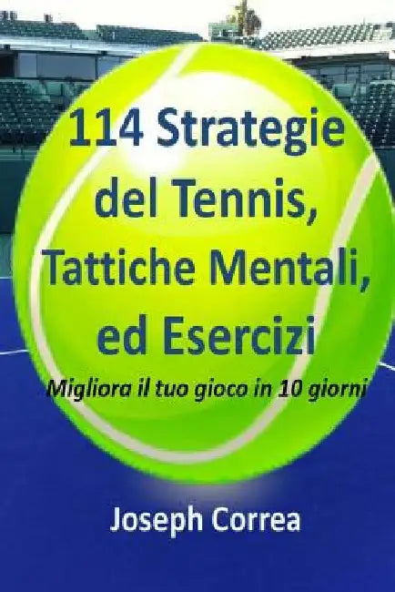 114 Strategie del Tennis, Tattiche Mentali, ed Esercizi: Migliora il tuo gioco in 10 giorni by Correa, Joseph