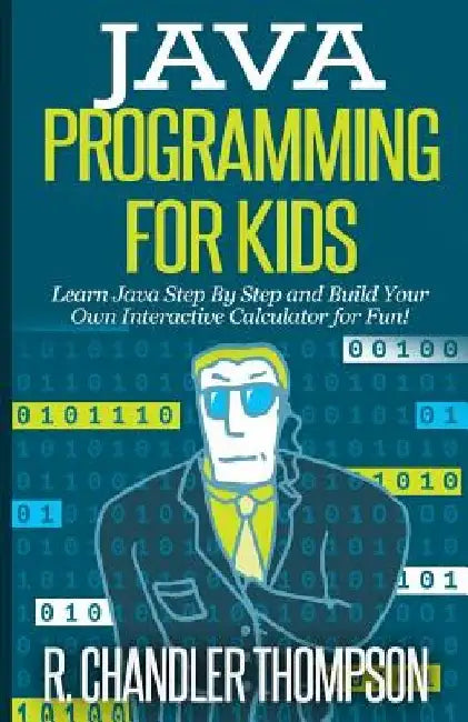Java Programming for Kids: Learn Java Step By Step and Build Your Own Interactive Calculator for Fun! by R. Chandler Thompson