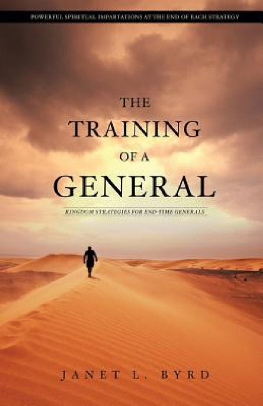 The Training of a General: Kingdom Strategies for End-Time Generals by Janet L. Byrd