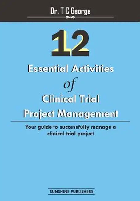 12 Essential Activities of Clinical Trial Project Management: Guide to Successfully Manage a Clinic by George, Dr T. C.