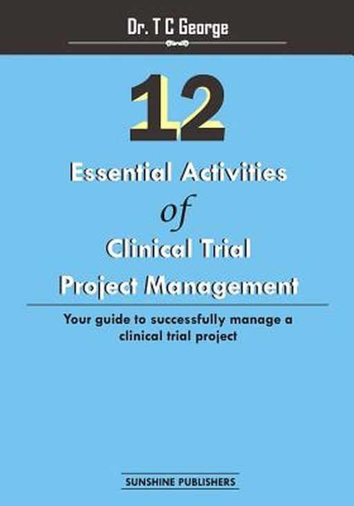 12 Essential Activities of Clinical Trial Project Management: Guide to Successfully Manage a Clinic by George, Dr T. C.