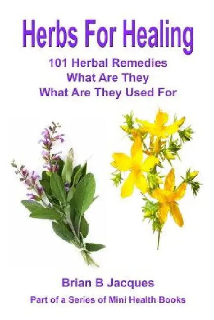 Herbs For Healing: 101 Herbal Remedies What Are They What Are They Used For by Brian B. Jacques