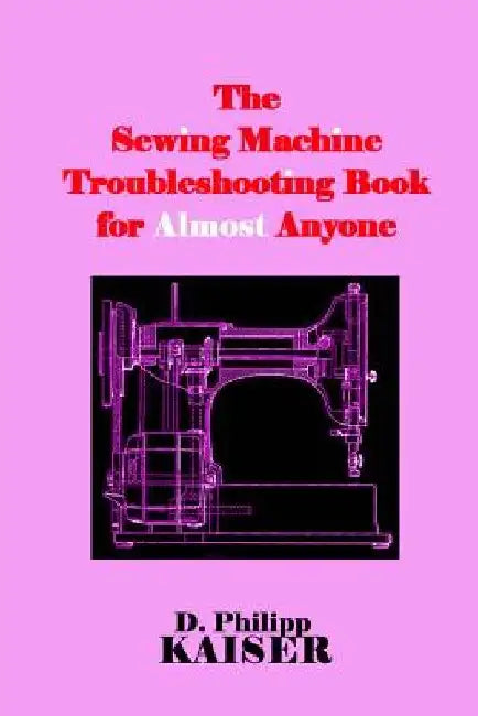 The Sewing Machine Troubleshooting Book for Almost Anyone by D. Philipp Kaiser