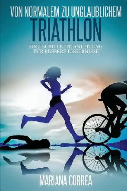 Von normalem zu Unglaublichem Triathlon: Eine komplette Anleitung fur bessere Ergebnisse by Correa, Mariana